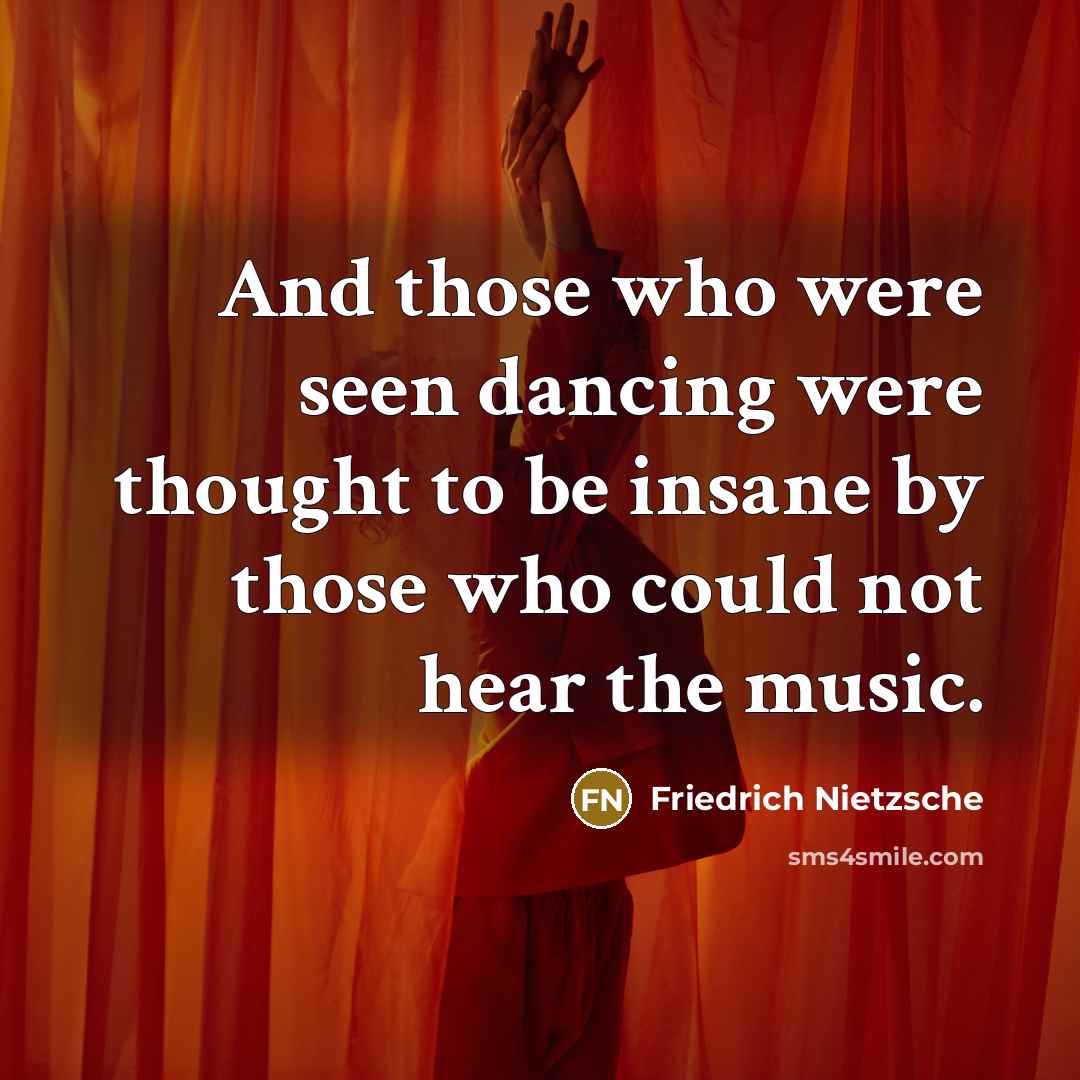 “And those who were seen dancing were thought to be insane by those who could not hear the music.” quote by Friedrich Nietzsche