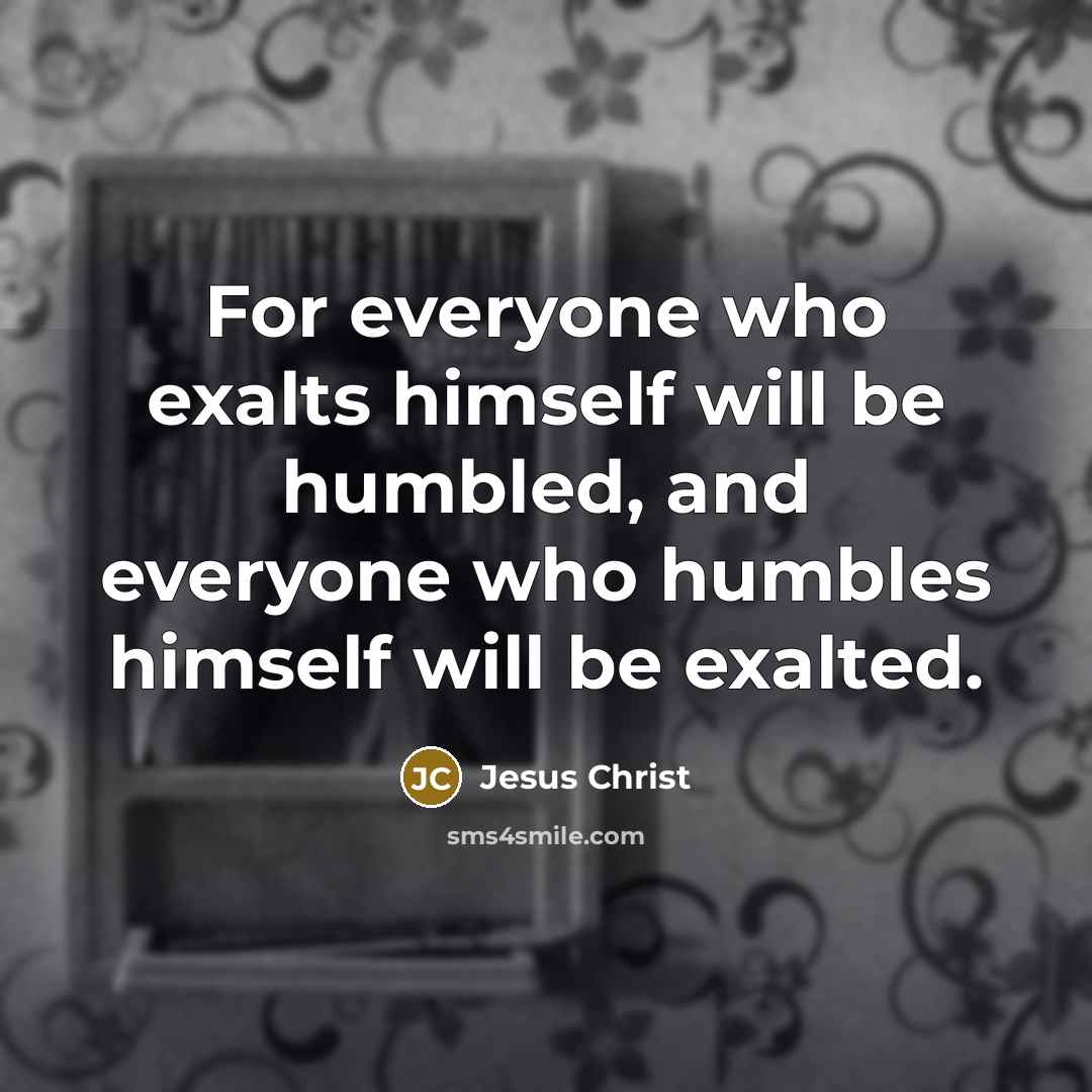 “For everyone who exalts himself will be humbled, and everyone who humbles himself will be exalted.” quote by Jesus Christ