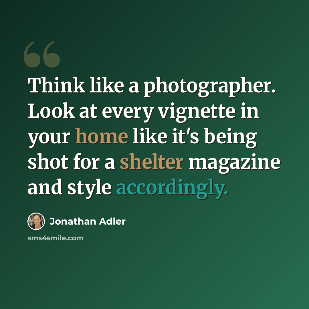 “Think like a photographer. Look at every vignette in your home like it's being shot for a shelter magazine and style accordingly.” quote by Jonathan Adler