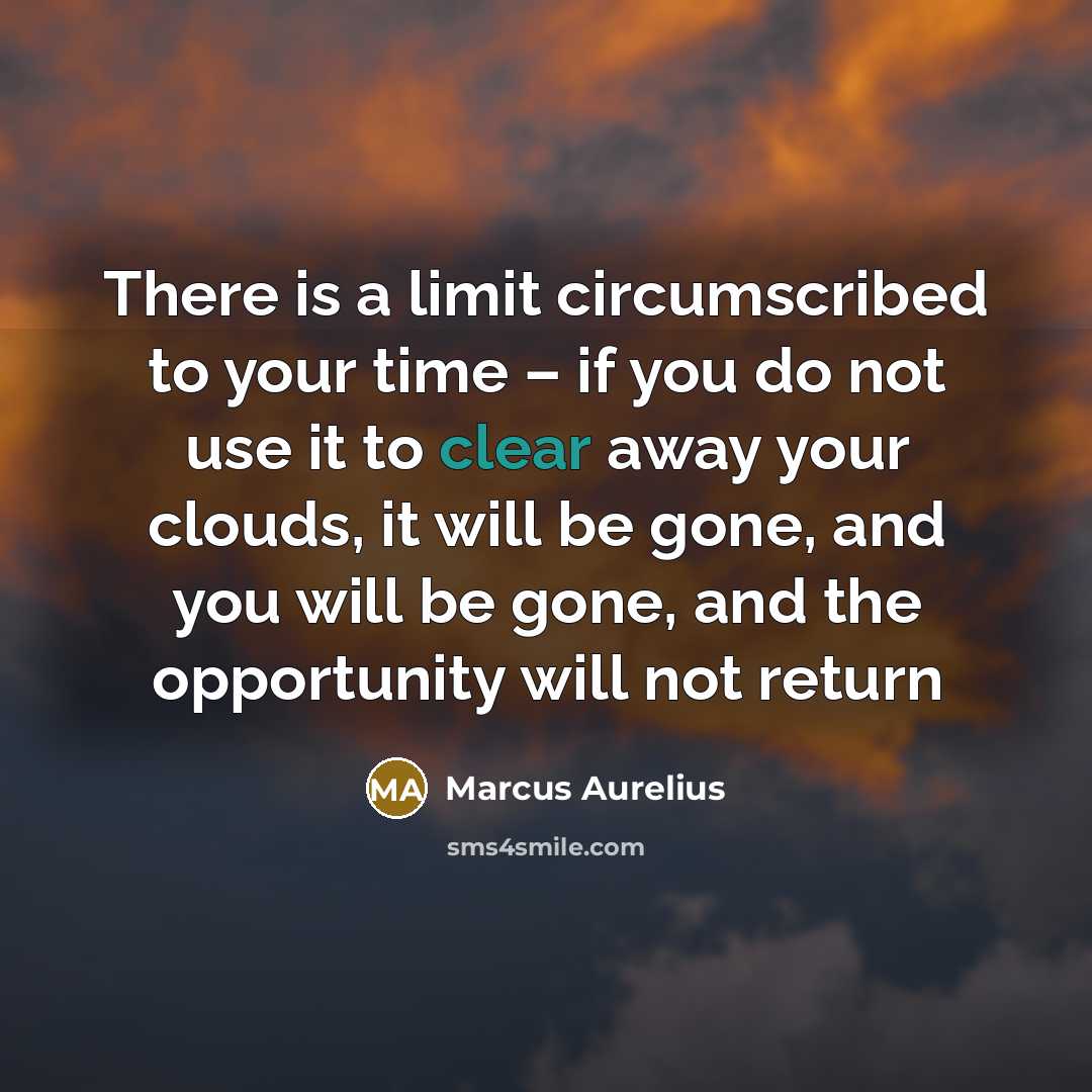“There is a limit circumscribed to your time – if you do not use it to clear away your clouds, it will be gone, and you will be gone, and the opportunity will not return” quote by Marcus Aurelius