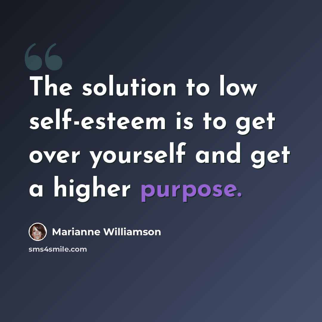 “The solution to low self-esteem is to get over yourself and get a higher purpose.” quote by Marianne Williamson