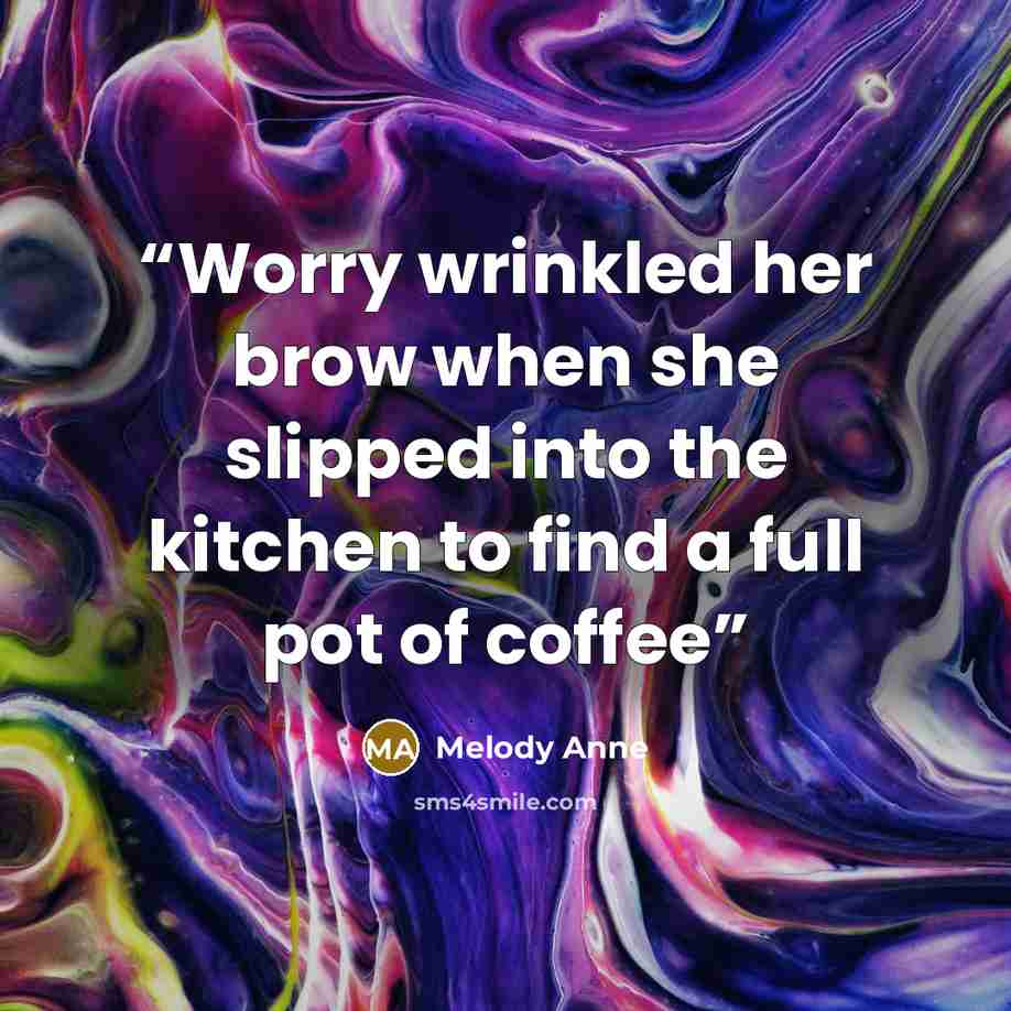 “Worry wrinkled her brow when she slipped into the kitchen to find a full pot of coffee” quote by Melody Anne