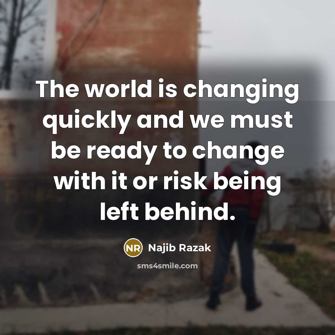 “The world is changing quickly and we must be ready to change with it or risk being left behind.” quote by Najib Razak