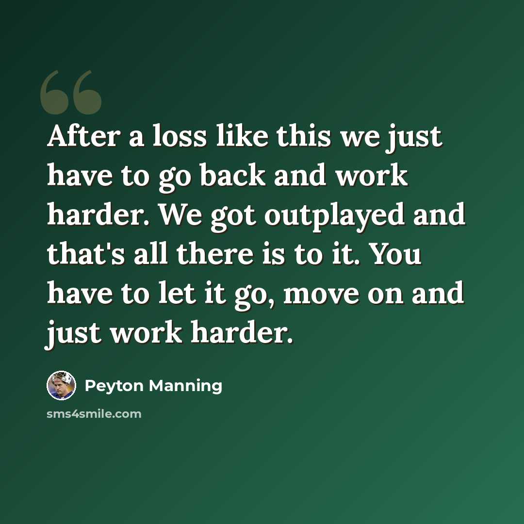 “After a loss like this we just have to go back and work harder. We got outplayed and that's all there is to it. You have to let it go, move on and just work harder.” quote by Peyton Manning