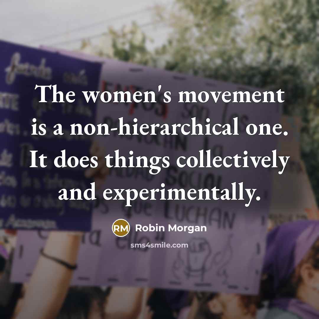 “The women's movement is a non-hierarchical one. It does things collectively and experimentally.” quote by Robin Morgan