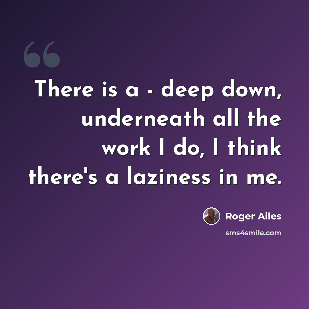 “There is a - deep down, underneath all the work I do, I think there's a laziness in me.” quote by Roger Ailes