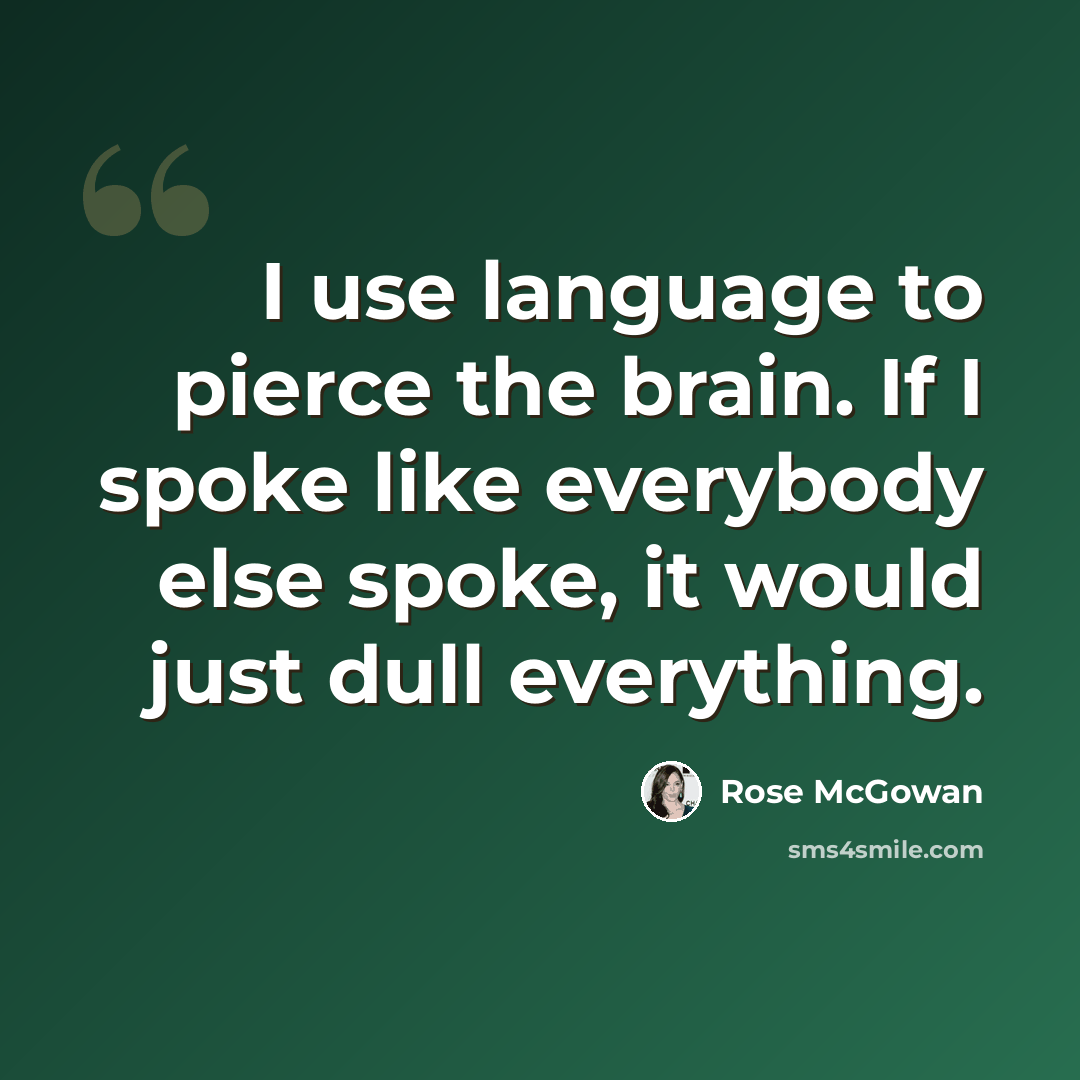 “I use language to pierce the brain. If I spoke like everybody else spoke, it would just dull everything.” quote by Rose McGowan