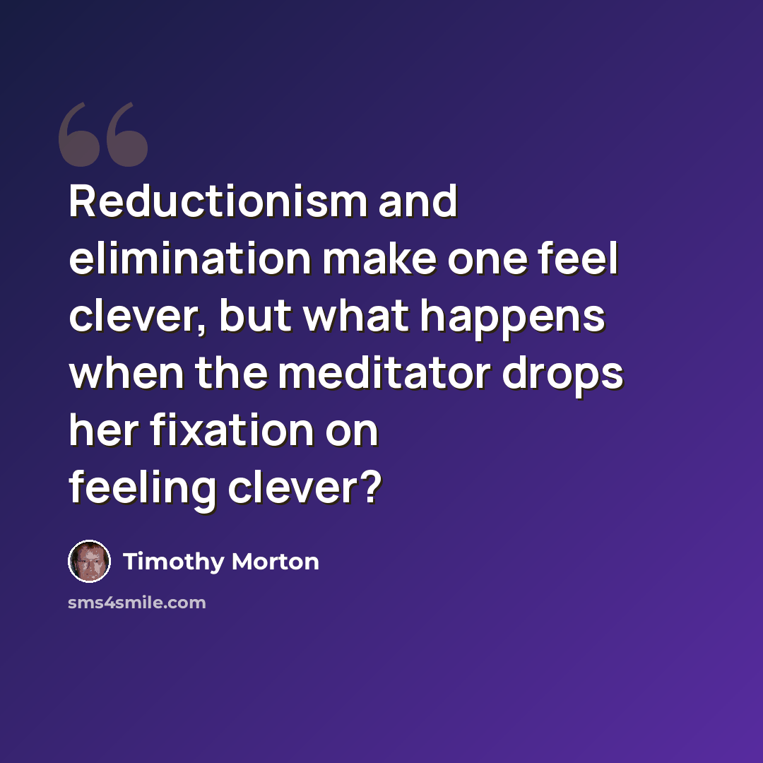 “Reductionism and elimination make one feel clever, but what happens when the meditator drops her fixation on feeling clever?” quote by Timothy Morton