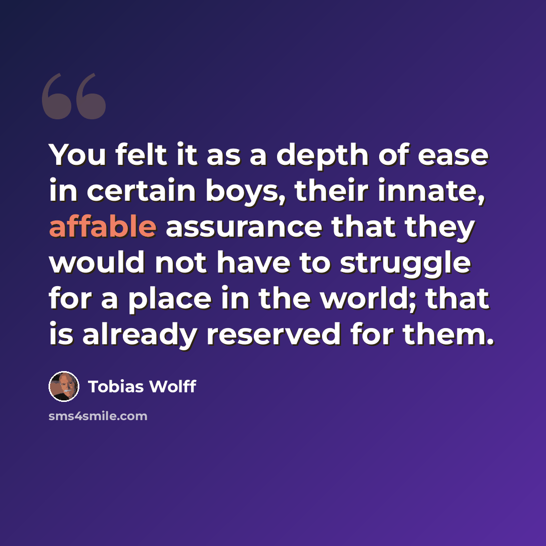 “You felt it as a depth of ease in certain boys, their innate, affable assurance that they would not have to struggle for a place in the world; that is already reserved for them.” quote by Tobias Wolff