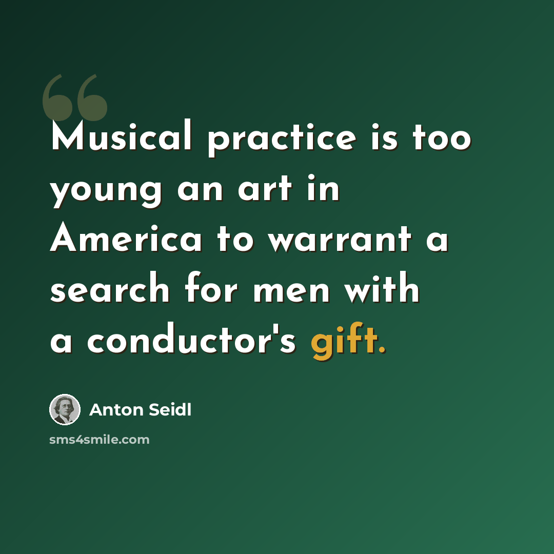 “Musical practice is too young an art in America to warrant a search for men with a conductor's gift.” quote by Anton Seidl