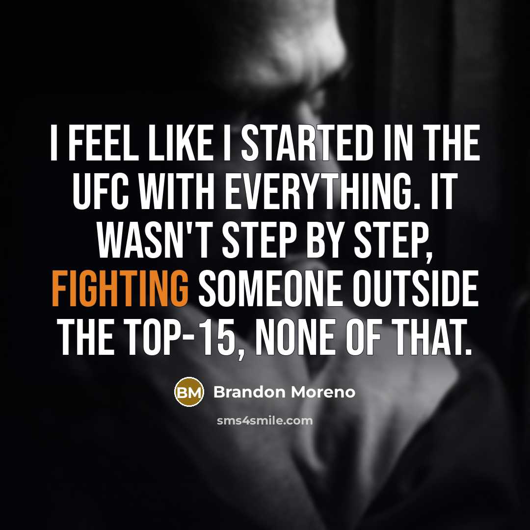 “I feel like I started in the UFC with everything. It wasn't step by step, fighting someone outside the top-15, none of that.” quote by Brandon Moreno