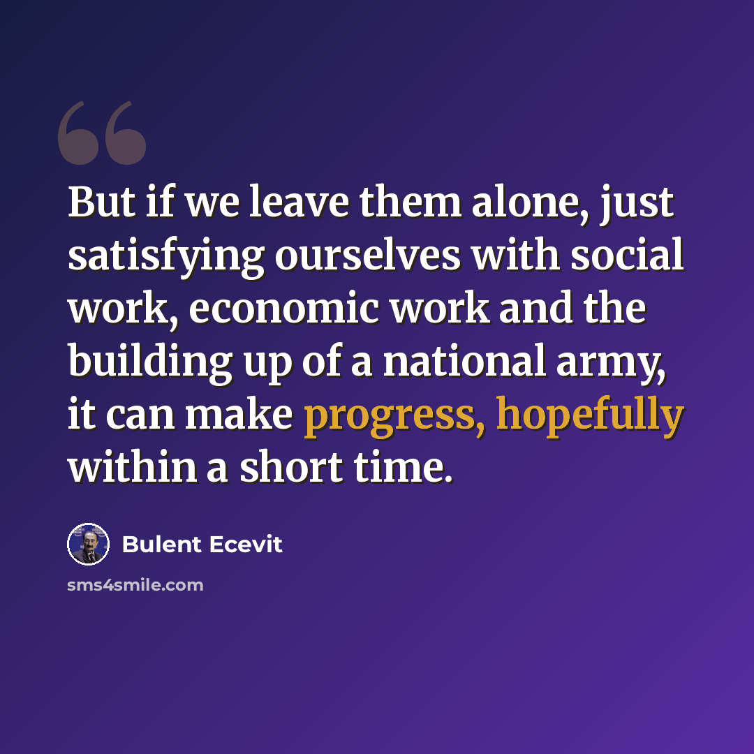 “But if we leave them alone, just satisfying ourselves with social work, economic work and the building up of a national army, it can make progress, hopefully within a short time.” quote by Bulent Ecevit