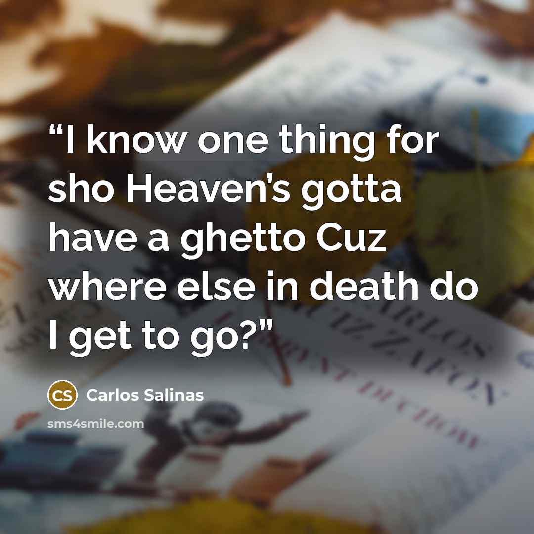 “I know one thing for sho Heaven’s gotta have a ghetto Cuz where else in death do I get to go?” quote by Carlos Salinas