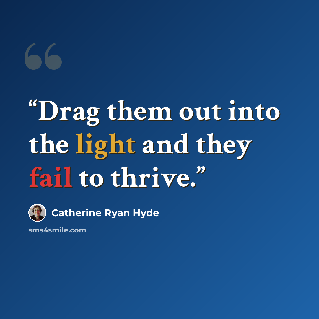 “Drag them out into the light and they fail to thrive.” quote by Catherine Ryan Hyde