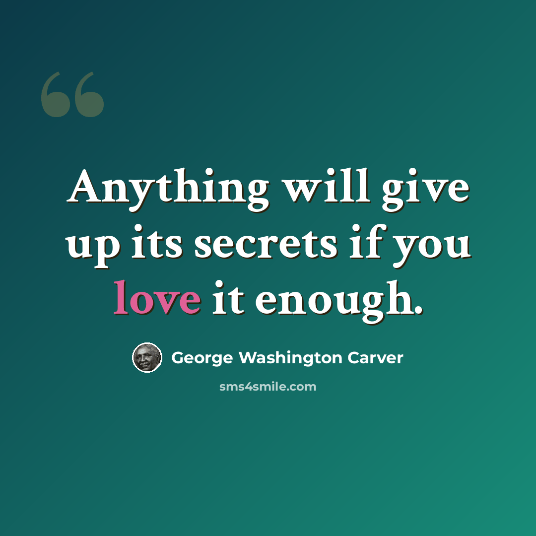 “Anything will give up its secrets if you love it enough.” quote by George Washington Carver