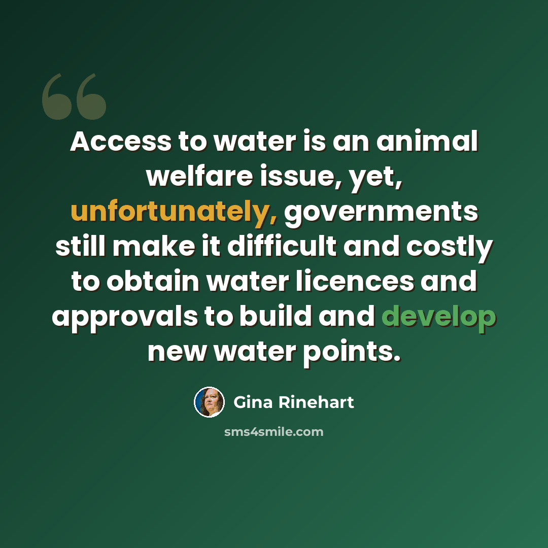 “Access to water is an animal welfare issue, yet, unfortunately, governments still make it difficult and costly to obtain water licences and approvals to build and develop new water points.” quote by Gina Rinehart