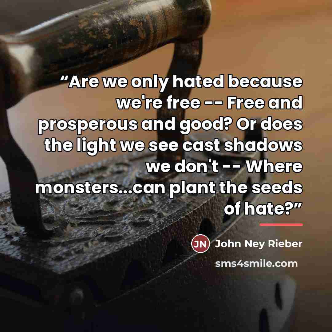 “Are we only hated because we're free -- Free and prosperous and good? Or does the light we see cast shadows we don't -- Where monsters...can plant the seeds of hate?” quote by John Ney Rieber