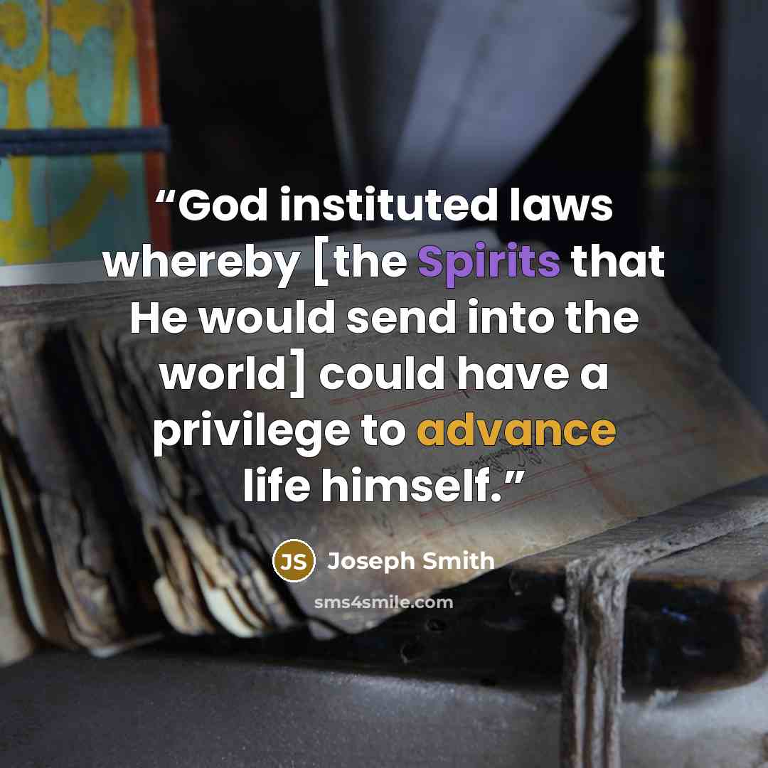 “God instituted laws whereby [the Spirits that He would send into the world] could have a privilege to advance life himself.” quote by Joseph Smith