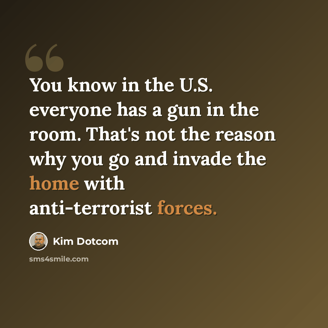 “You know in the U.S. everyone has a gun in the room. That's not the reason why you go and invade the home with anti-terrorist forces.” quote by Kim Dotcom