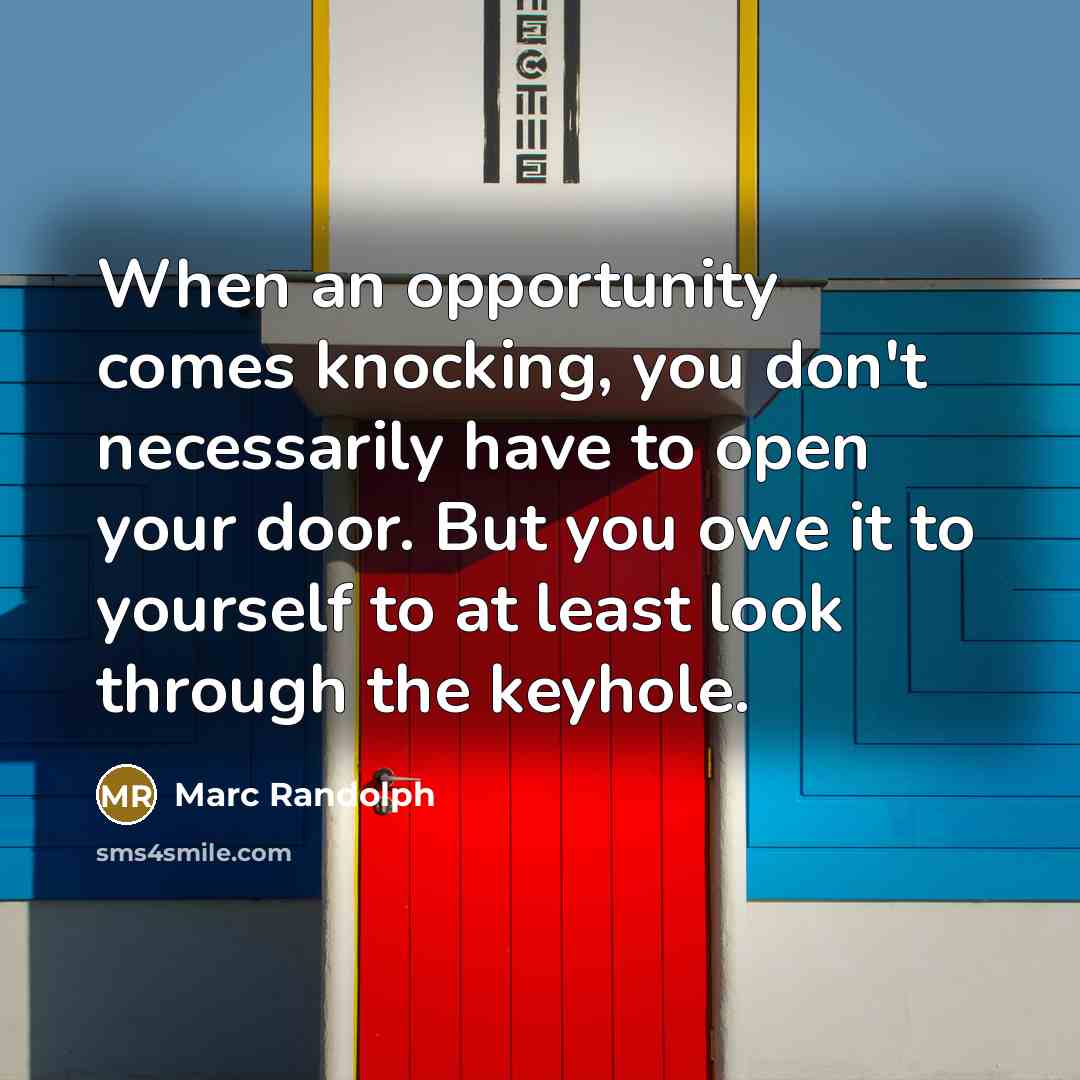 “When an opportunity comes knocking, you don't necessarily have to open your door. But you owe it to yourself to at least look through the keyhole.” quote by Marc Randolph