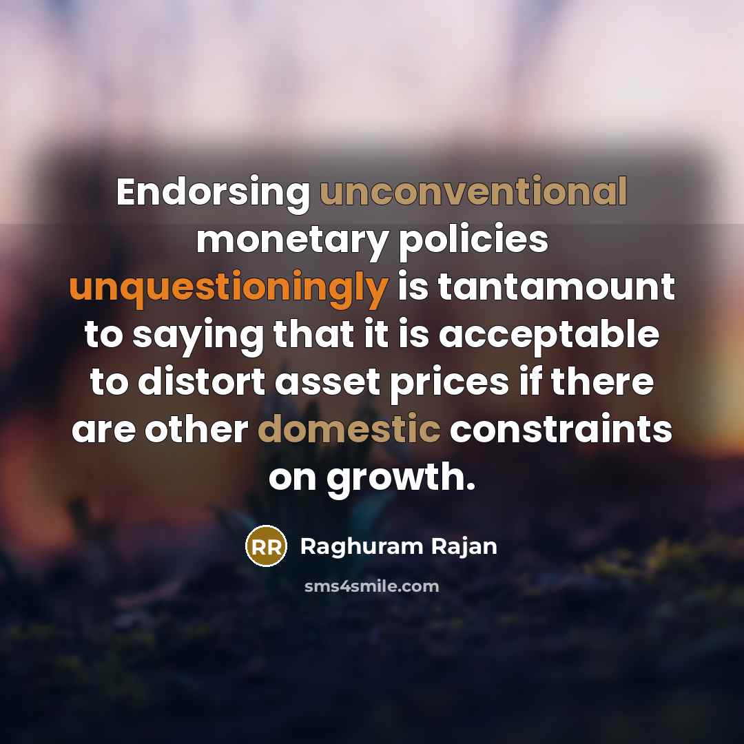 “Endorsing unconventional monetary policies unquestioningly is tantamount to saying that it is acceptable to distort asset prices if there are other domestic constraints on growth.” quote by Raghuram Rajan