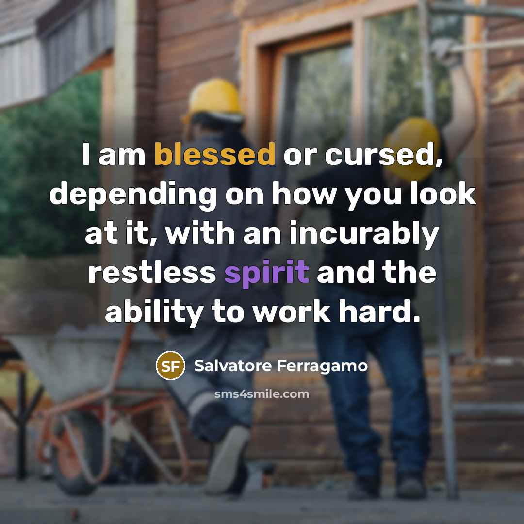 “I am blessed or cursed, depending on how you look at it, with an incurably restless spirit and the ability to work hard.” quote by Salvatore Ferragamo