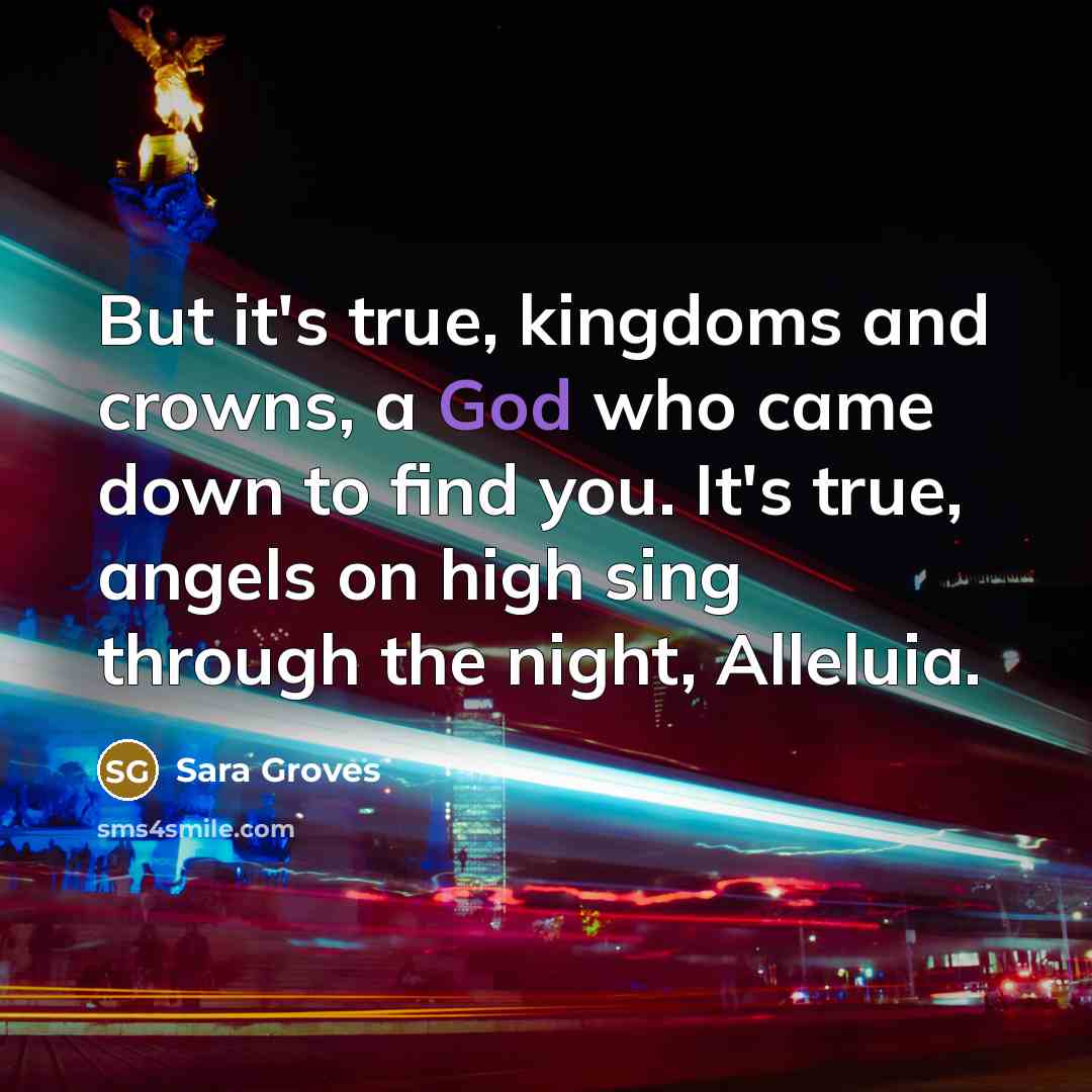 “But it's true, kingdoms and crowns, a God who came down to find you. It's true, angels on high sing through the night, Alleluia.” quote by Sara Groves