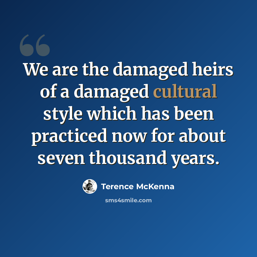 “We are the damaged heirs of a damaged cultural style which has been practiced now for about seven thousand years.” quote by Terence McKenna