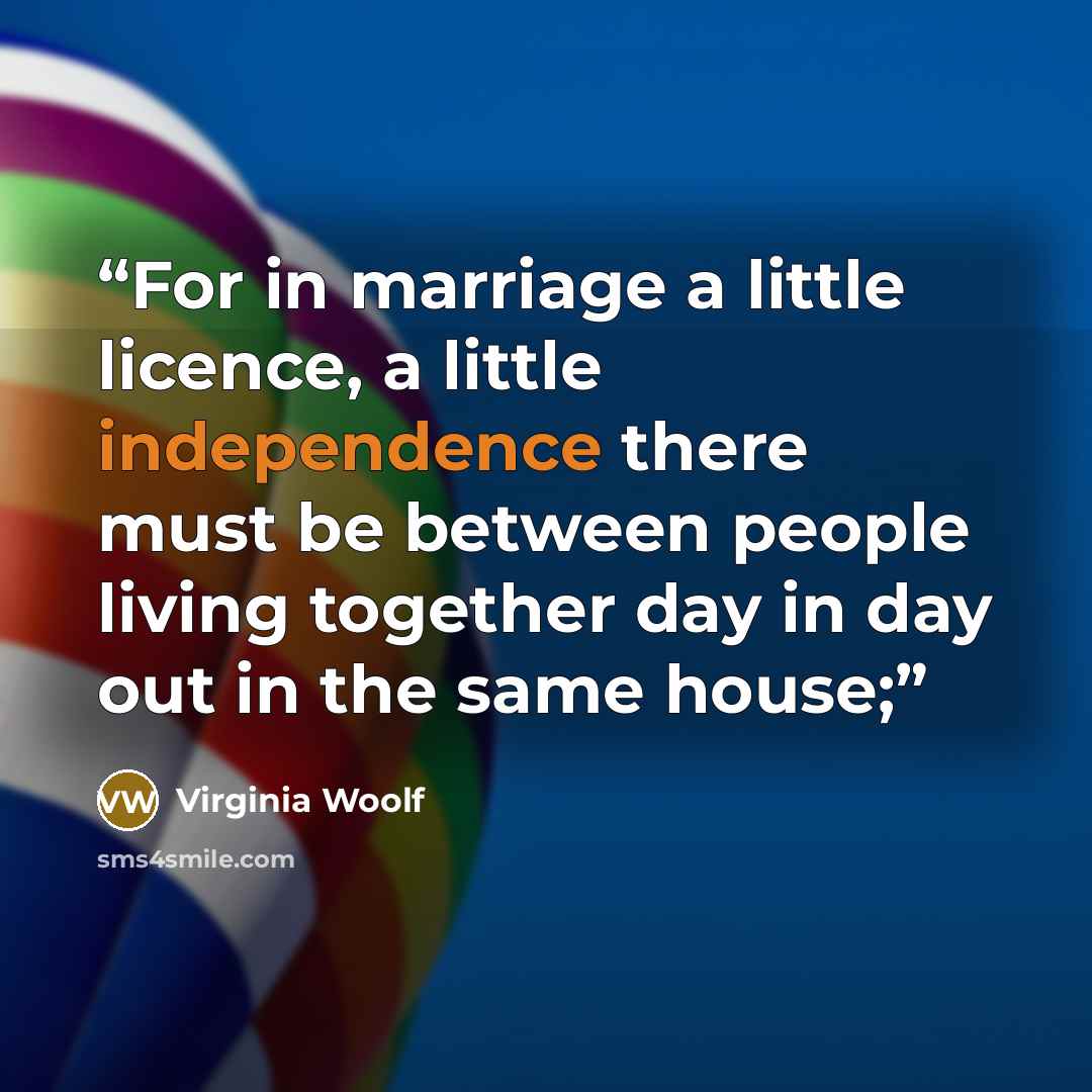“For in marriage a little licence, a little independence there must be between people living together day in day out in the same house;” quote by Virginia Woolf