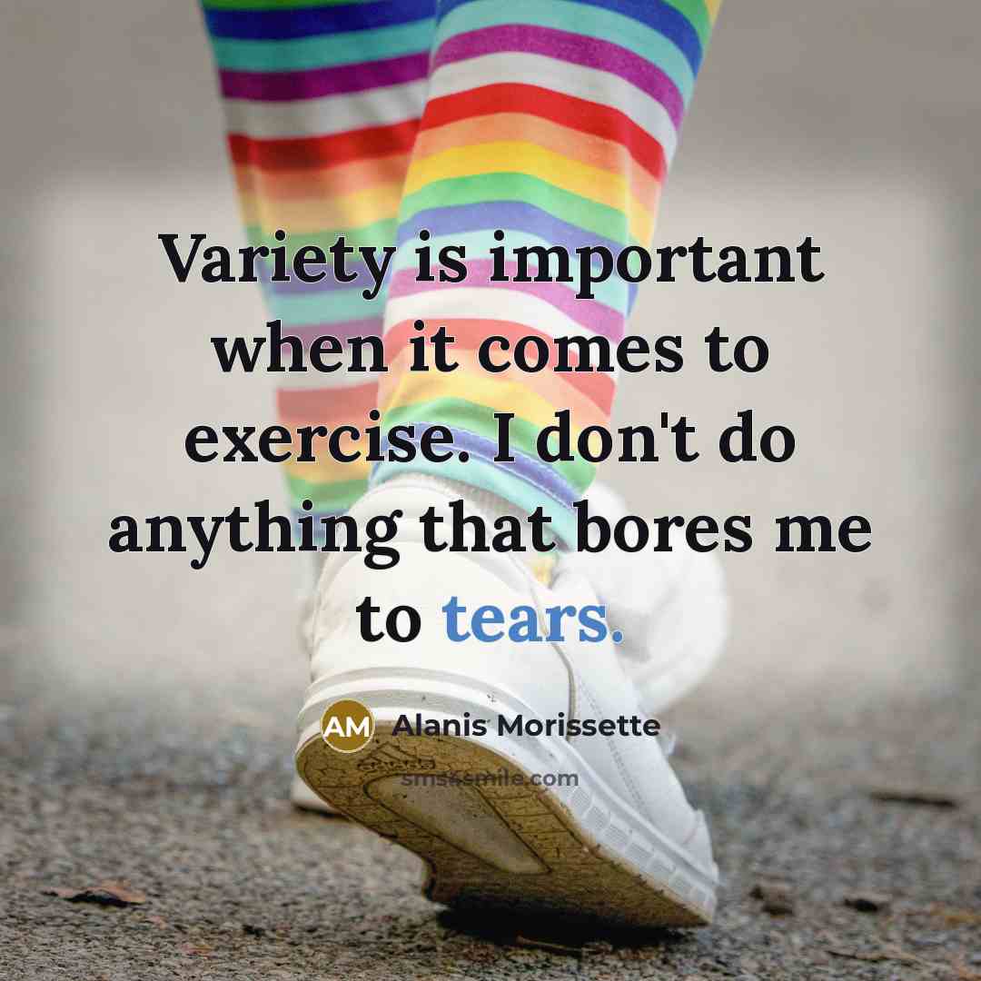 “Variety is important when it comes to exercise. I don't do anything that bores me to tears.” quote by Alanis Morissette