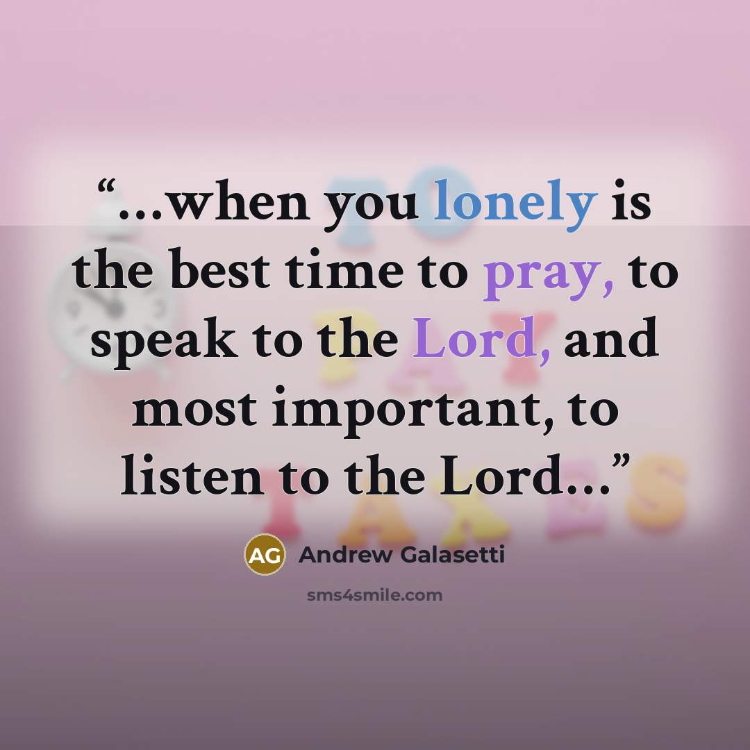“…when you lonely is the best time to pray, to speak to the Lord, and most important, to listen to the Lord…” quote by Andrew Galasetti