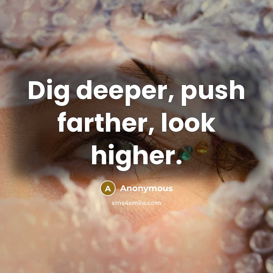 “Dig deeper, push farther, look higher.” quote by Anonymous