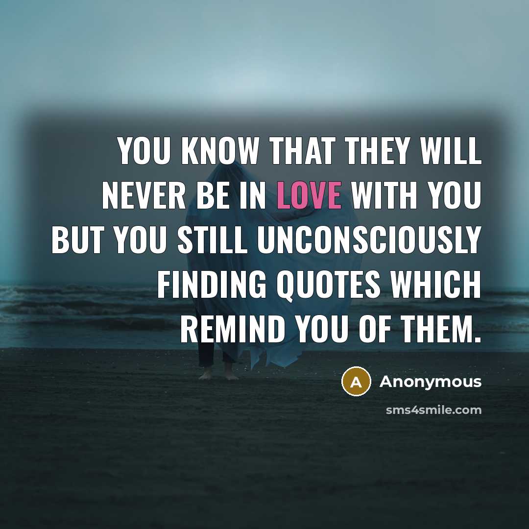 “You know that they will never be in love with you but you still unconsciously finding quotes which remind you of them.” quote by Anonymous