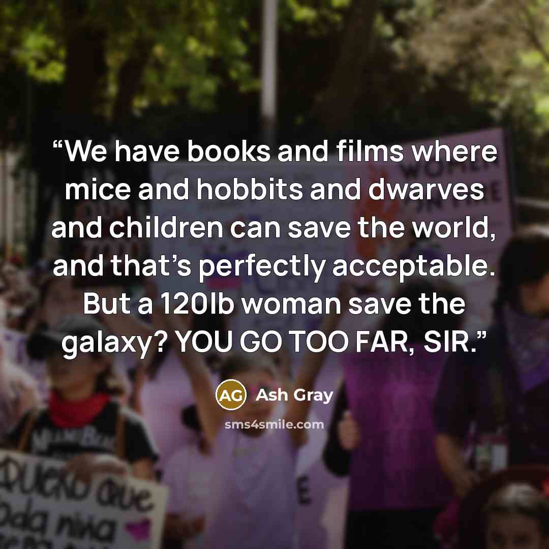 “We have books and films where mice and hobbits and dwarves and children can save the world, and that's perfectly acceptable. But a 120lb woman save the galaxy? YOU GO TOO FAR, SIR.” quote by Ash Gray