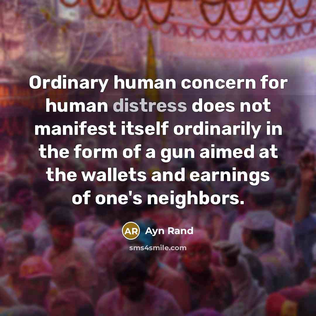 “Ordinary human concern for human distress does not manifest itself ordinarily in the form of a gun aimed at the wallets and earnings of one's neighbors.” quote by Ayn Rand
