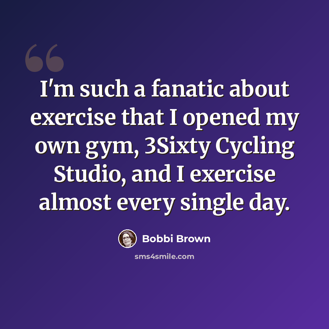 “I'm such a fanatic about exercise that I opened my own gym, 3Sixty Cycling Studio, and I exercise almost every single day.” quote by Bobbi Brown