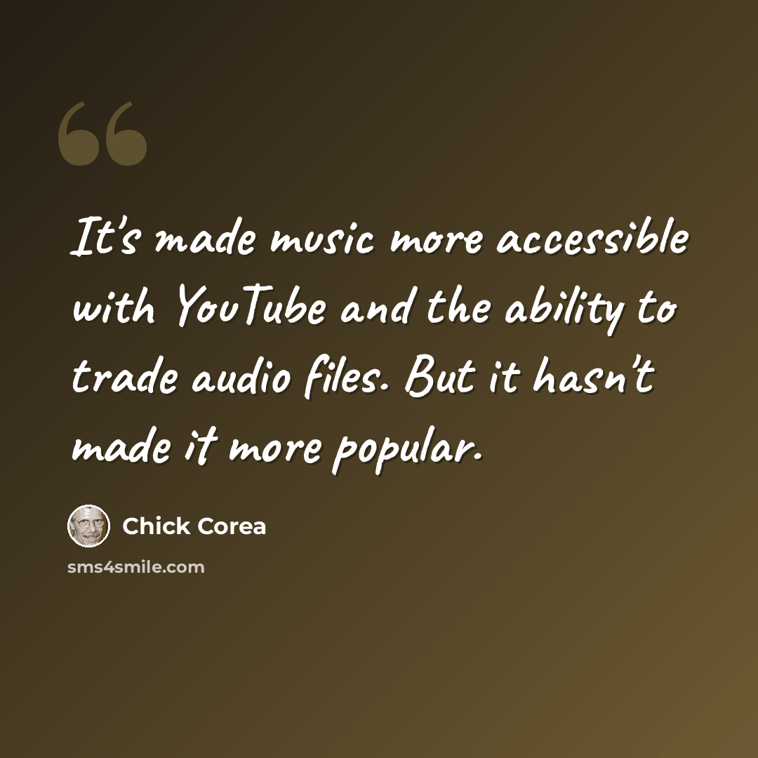 “It's made music more accessible with YouTube and the ability to trade audio files. But it hasn't made it more popular.” quote by Chick Corea