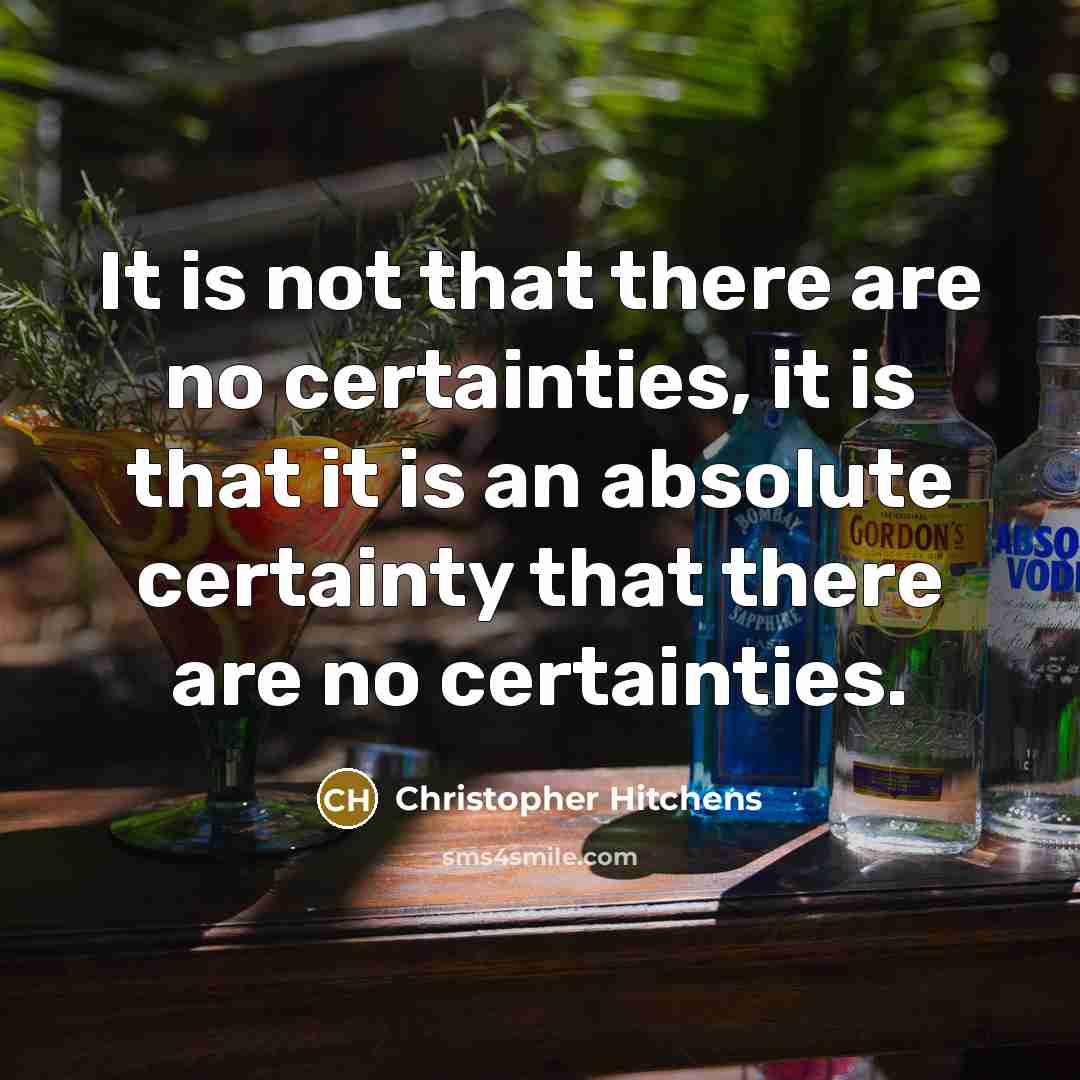 “It is not that there are no certainties, it is that it is an absolute certainty that there are no certainties.” quote by Christopher Hitchens