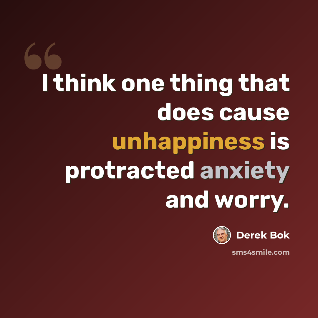 “I think one thing that does cause unhappiness is protracted anxiety and worry.” quote by Derek Bok
