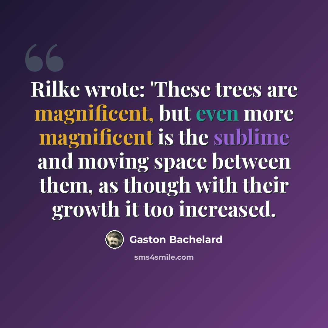 “Rilke wrote: 'These trees are magnificent, but even more magnificent is the sublime and moving space between them, as though with their growth it too increased.” quote by Gaston Bachelard