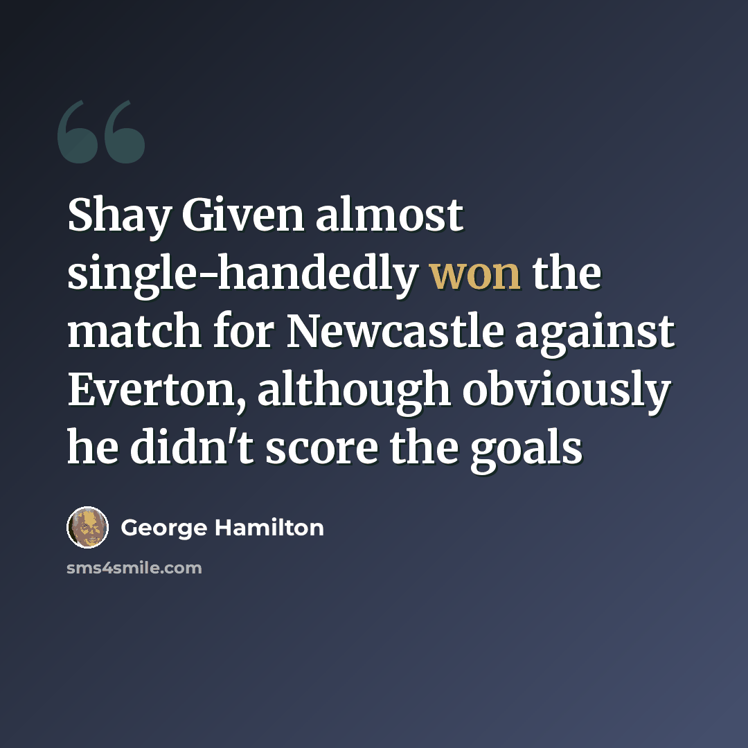 “Shay Given almost single-handedly won the match for Newcastle against Everton, although obviously he didn't score the goals” quote by George Hamilton