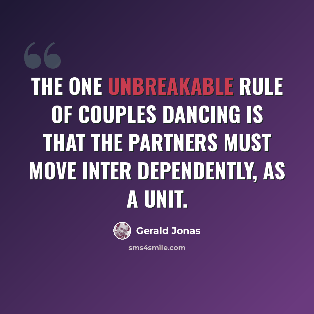 “The one unbreakable rule of couples dancing is that the partners must move inter dependently, as a unit.” quote by Gerald Jonas