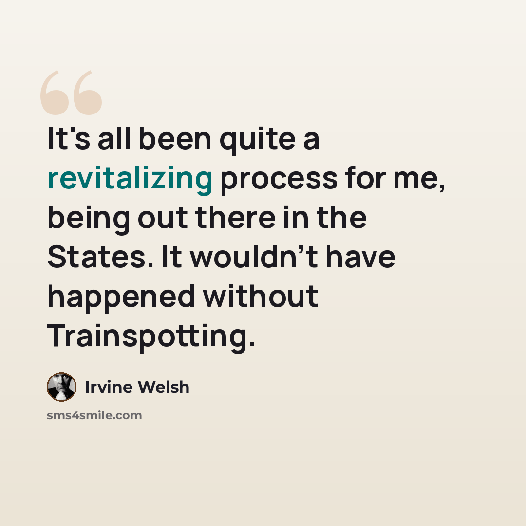 “It's all been quite a revitalizing process for me, being out there in the States. It wouldn't have happened without Trainspotting.” quote by Irvine Welsh