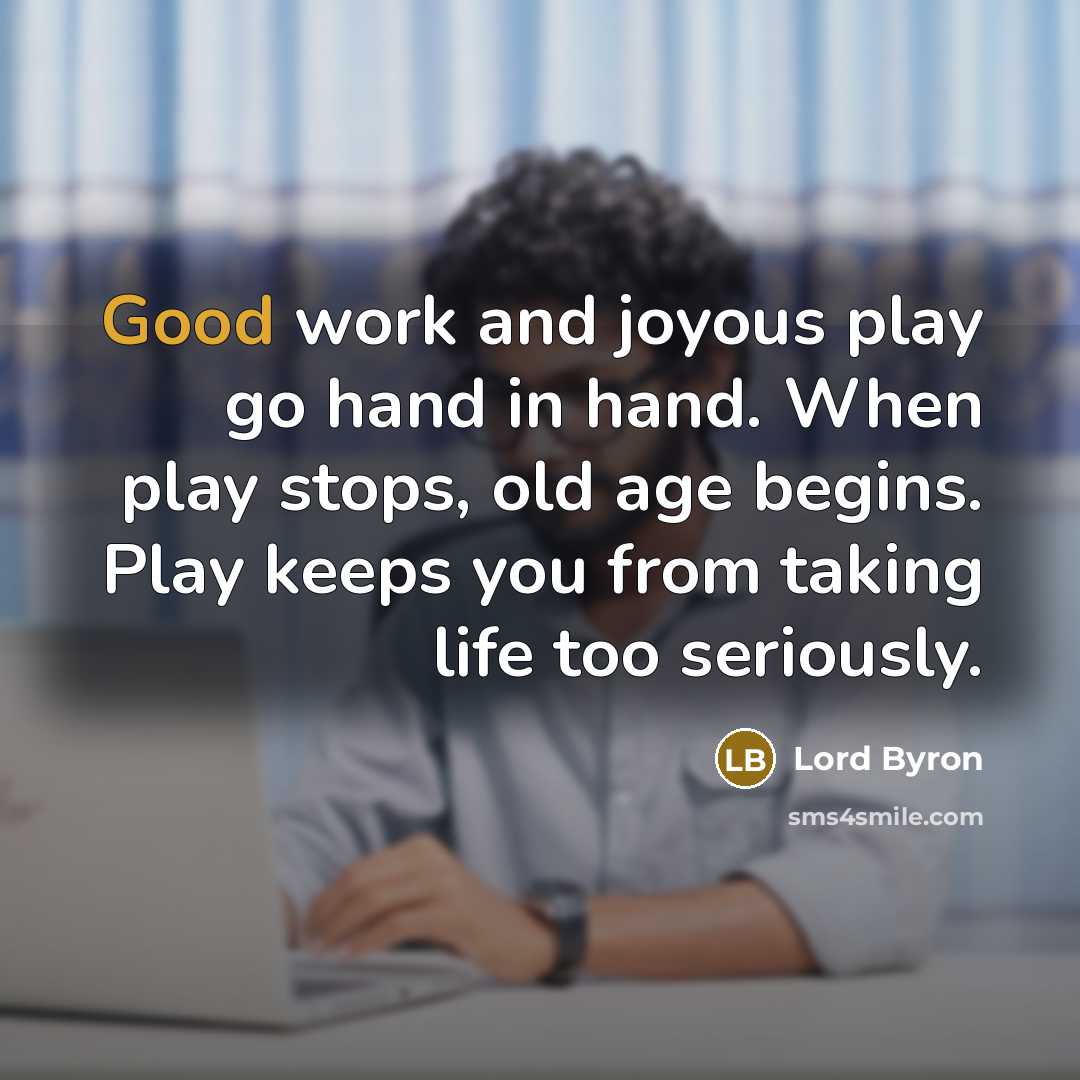 “Good work and joyous play go hand in hand. When play stops, old age begins. Play keeps you from taking life too seriously.” quote by Lord Byron