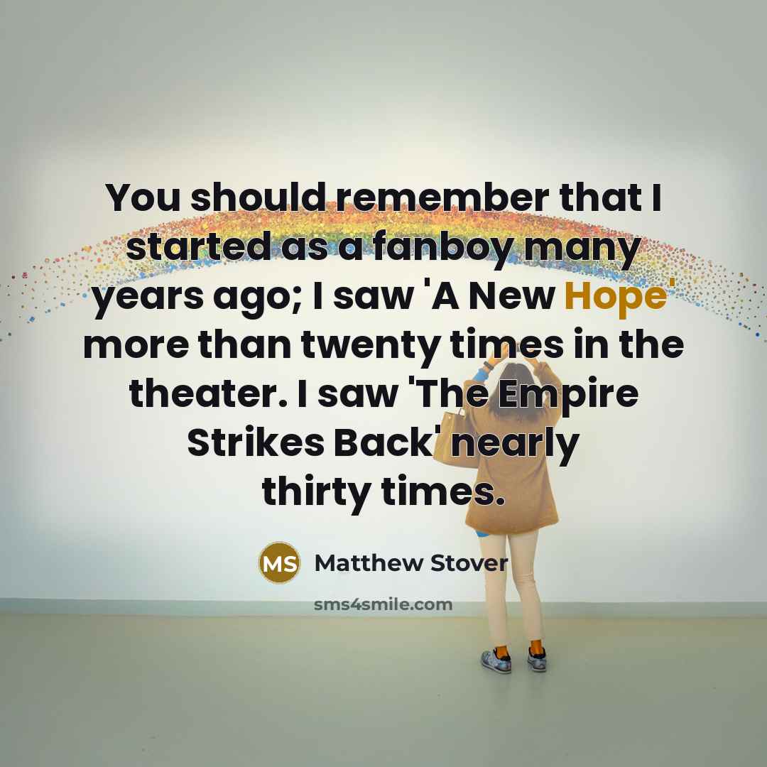 “You should remember that I started as a fanboy many years ago; I saw 'A New Hope' more than twenty times in the theater. I saw 'The Empire Strikes Back' nearly thirty times.” quote by Matthew Stover