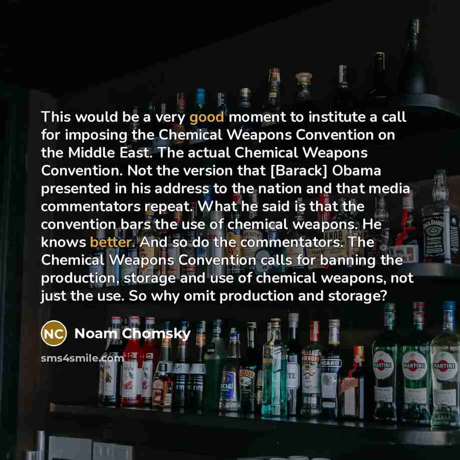 “This would be a very good moment to institute a call for imposing the Chemical Weapons Convention on the Middle East. The actual Chemical Weapons Convention. Not the version that [Barack] Obama presented in his address to the nation and that media commentators repeat. What he said is that the…” quote by Noam Chomsky