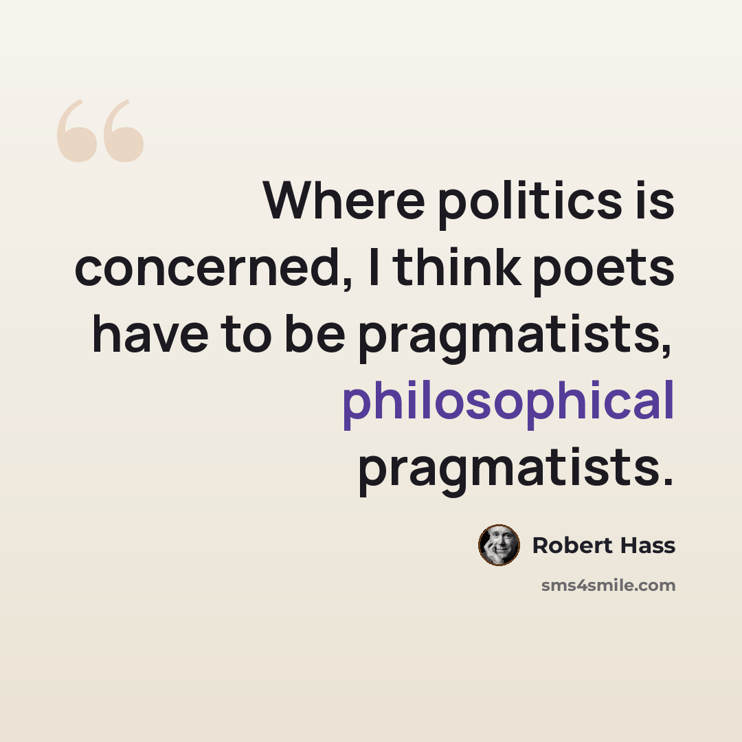 “Where politics is concerned, I think poets have to be pragmatists, philosophical pragmatists.” quote by Robert Hass