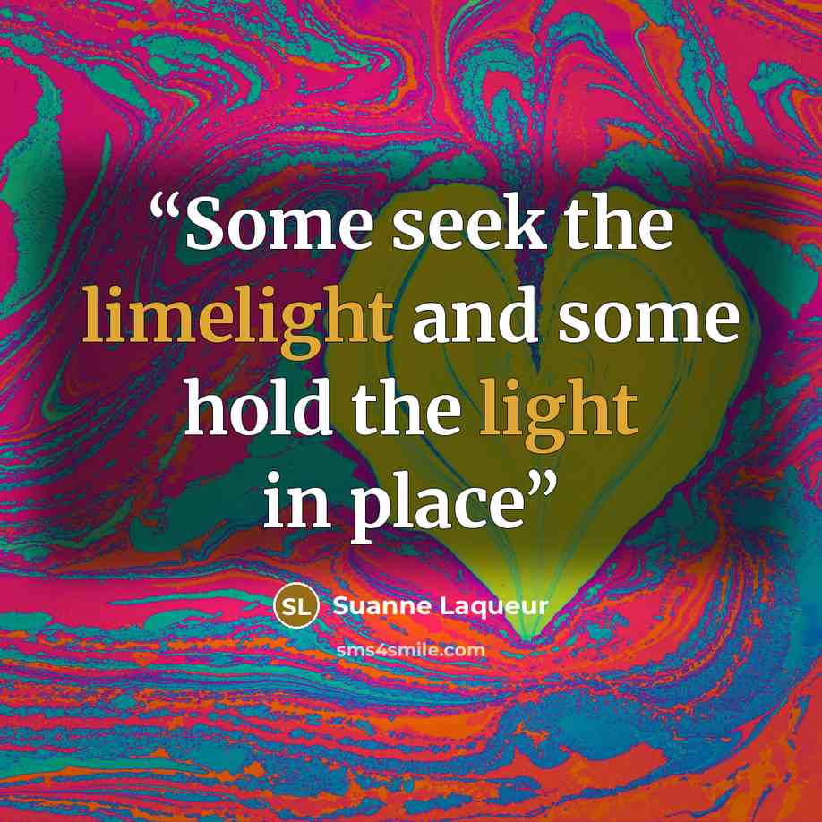 “Some seek the limelight and some hold the light in place” quote by Suanne Laqueur