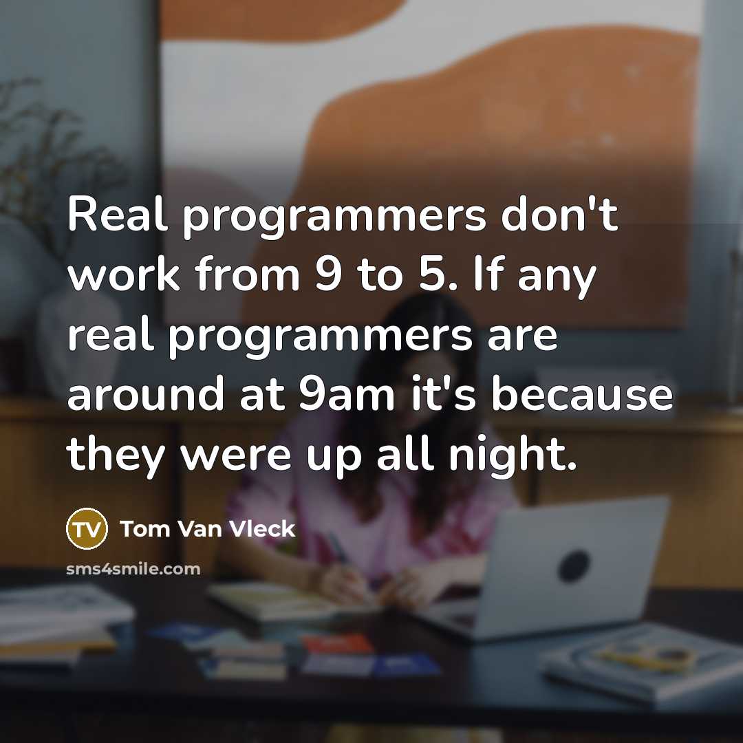 “Real programmers don't work from 9 to 5. If any real programmers are around at 9am it's because they were up all night.” quote by Tom Van Vleck