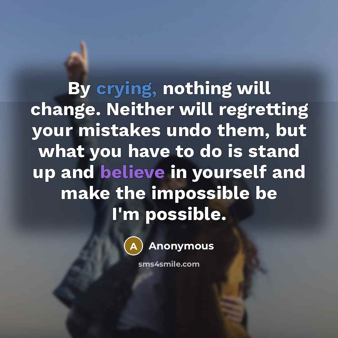 “By crying, nothing will change. Neither will regretting your mistakes undo them, but what you have to do is stand up and believe in yourself and make the impossible be I'm possible.” quote by Anonymous